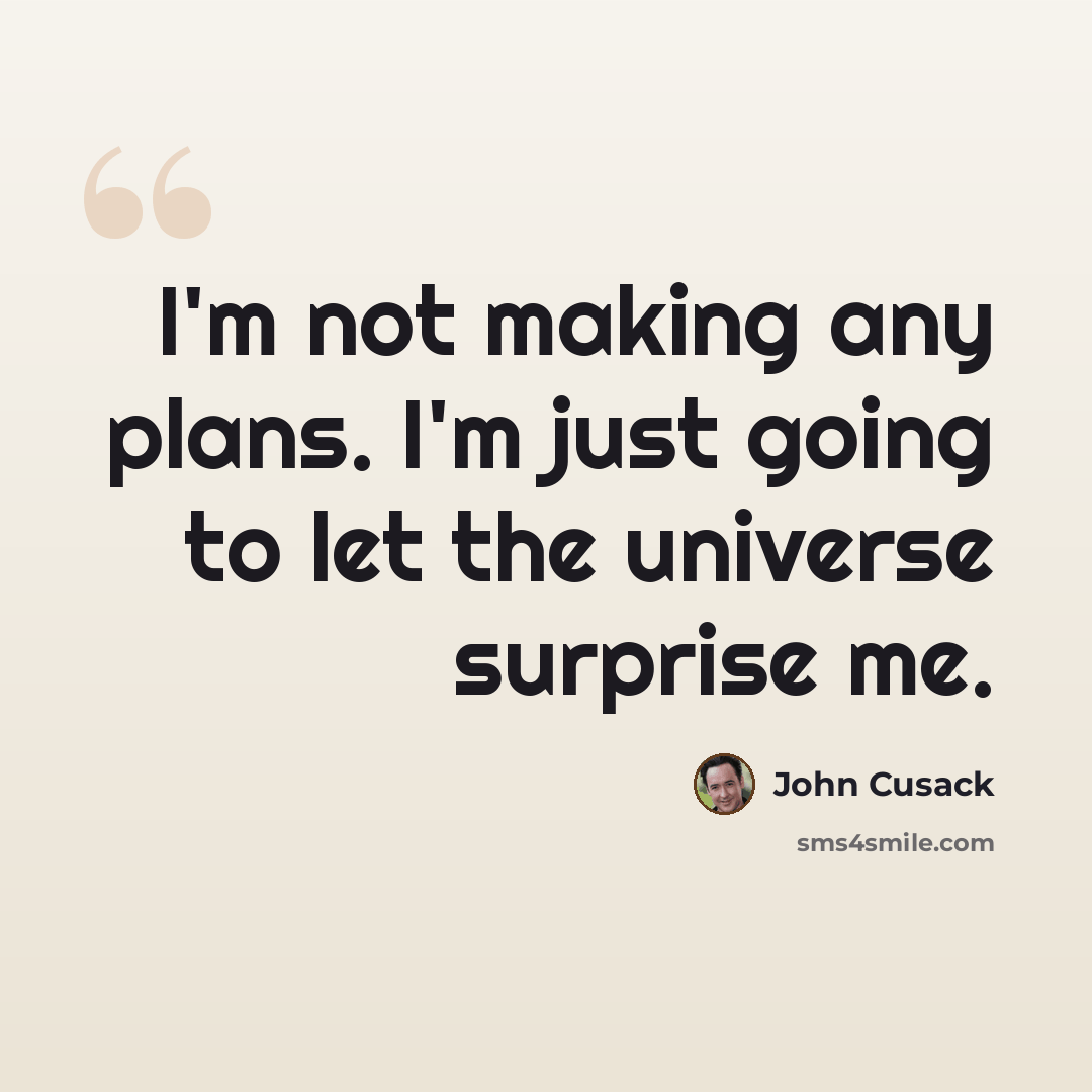 “I'm not making any plans. I'm just going to let the universe surprise me.” quote by John Cusack