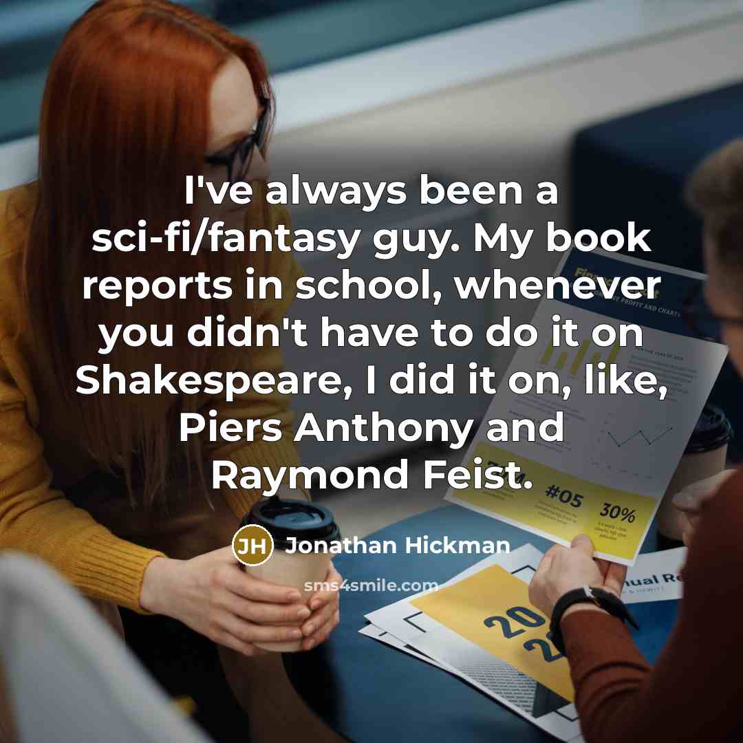 “I've always been a sci-fi/fantasy guy. My book reports in school, whenever you didn't have to do it on Shakespeare, I did it on, like, Piers Anthony and Raymond Feist.” quote by Jonathan Hickman