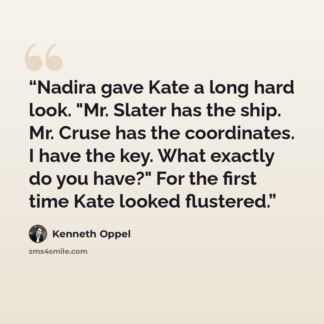“Nadira gave Kate a long hard look. "Mr. Slater has the ship. Mr. Cruse has the coordinates. I have the key. What exactly do you have?" For the first time Kate looked flustered.” quote by Kenneth Oppel
