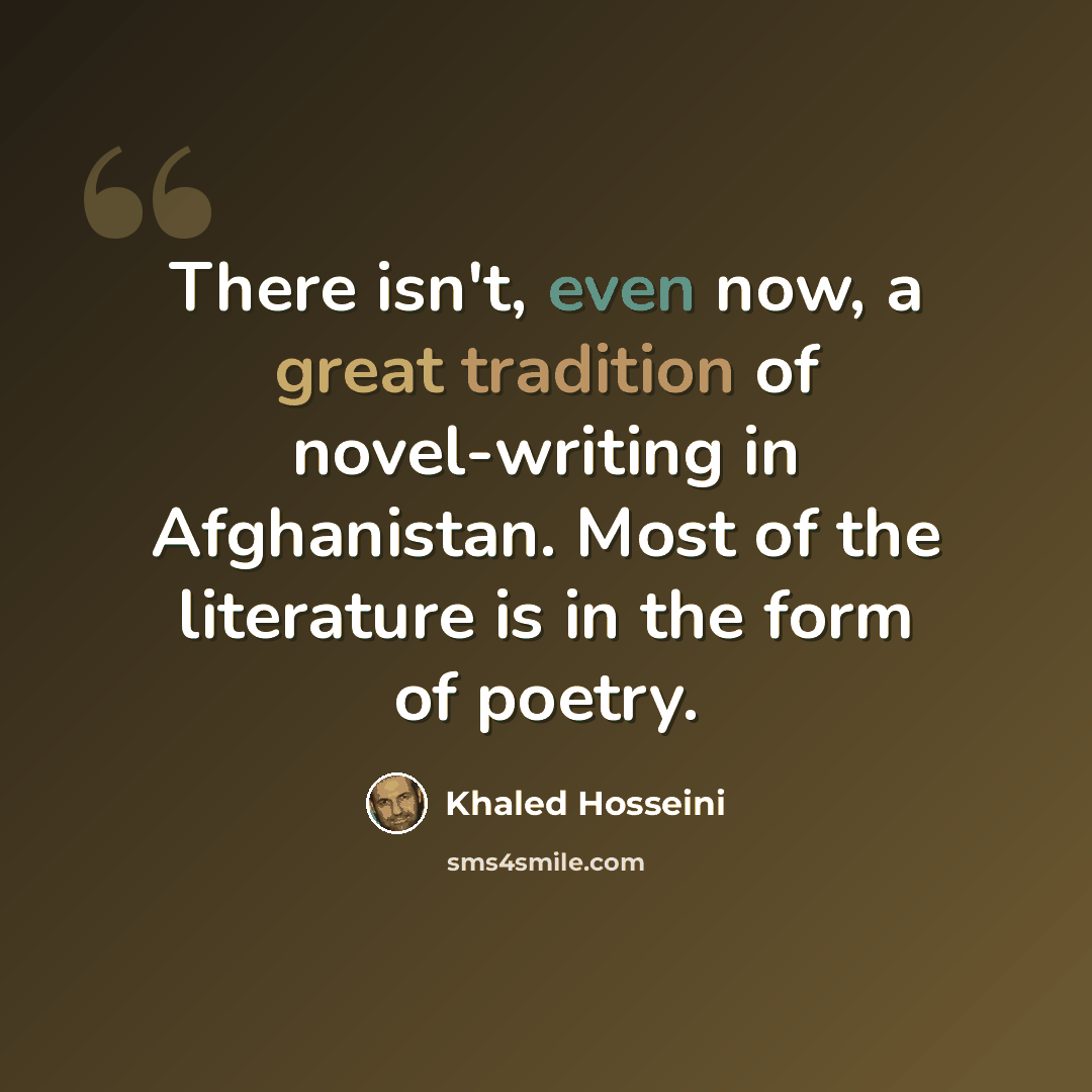 “There isn't, even now, a great tradition of novel-writing in Afghanistan. Most of the literature is in the form of poetry.” quote by Khaled Hosseini