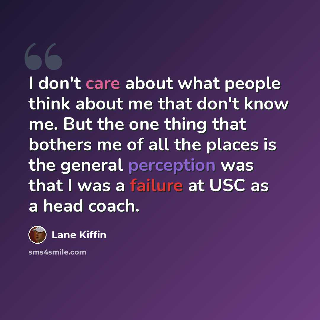 “I don't care about what people think about me that don't know me. But the one thing that bothers me of all the places is the general perception was that I was a failure at USC as a head coach.” quote by Lane Kiffin