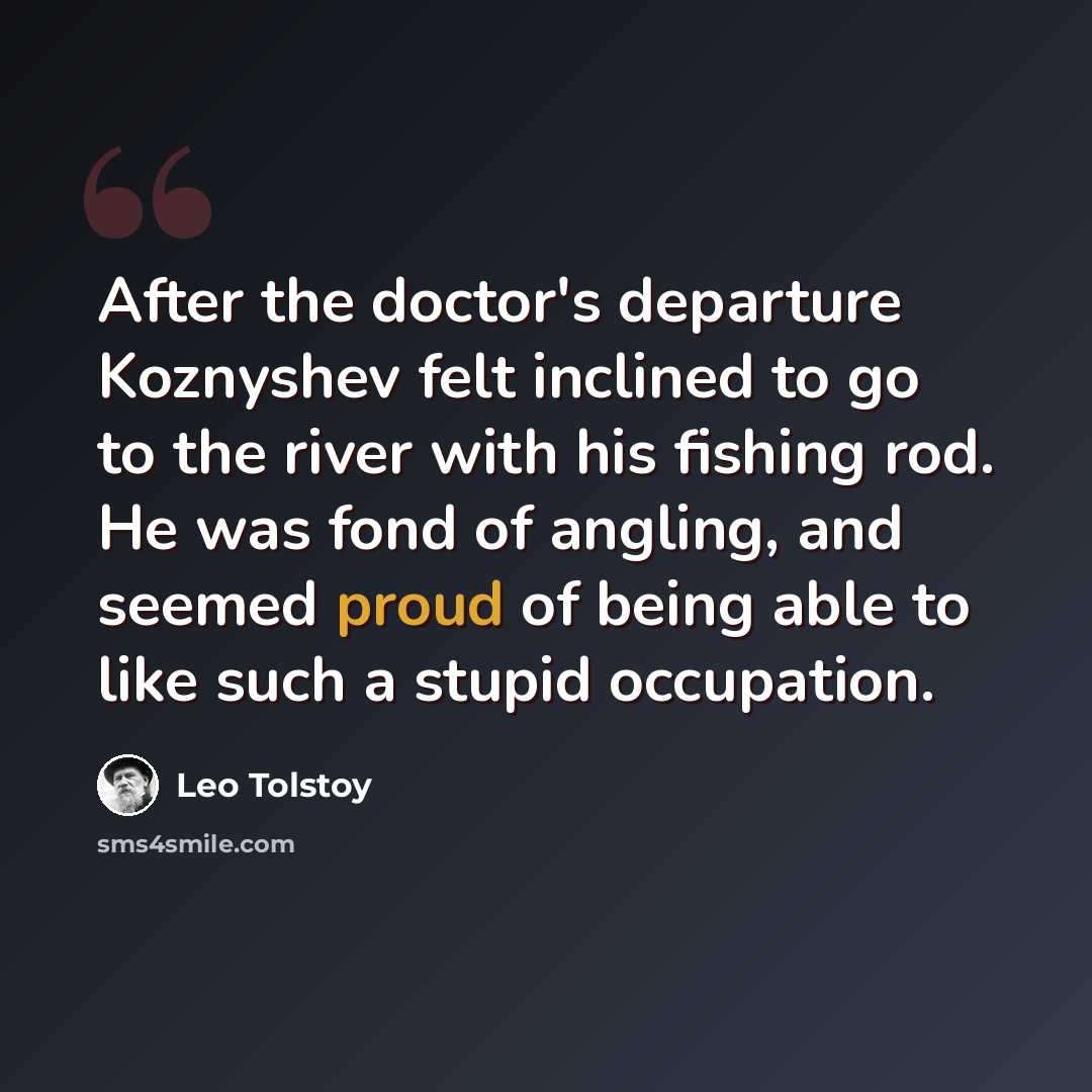 “After the doctor's departure Koznyshev felt inclined to go to the river with his fishing rod. He was fond of angling, and seemed proud of being able to like such a stupid occupation.” quote by Leo Tolstoy