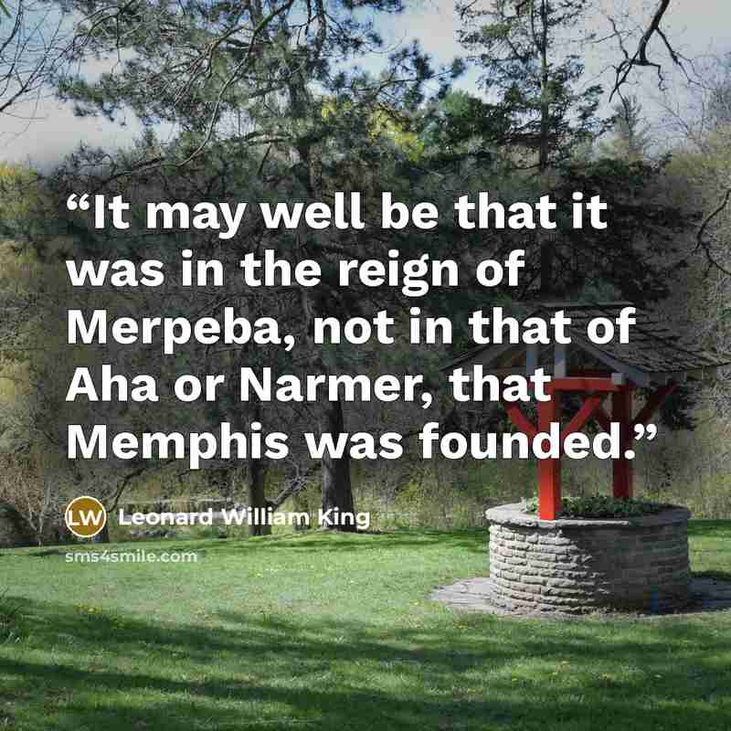 “It may well be that it was in the reign of Merpeba, not in that of Aha or Narmer, that Memphis was founded.” quote by Leonard William King