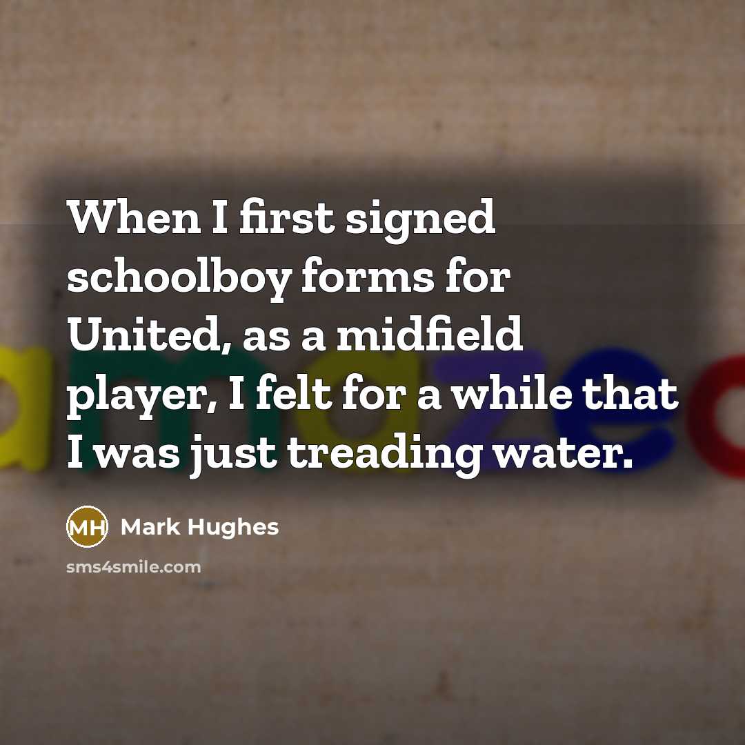 “When I first signed schoolboy forms for United, as a midfield player, I felt for a while that I was just treading water.” quote by Mark Hughes