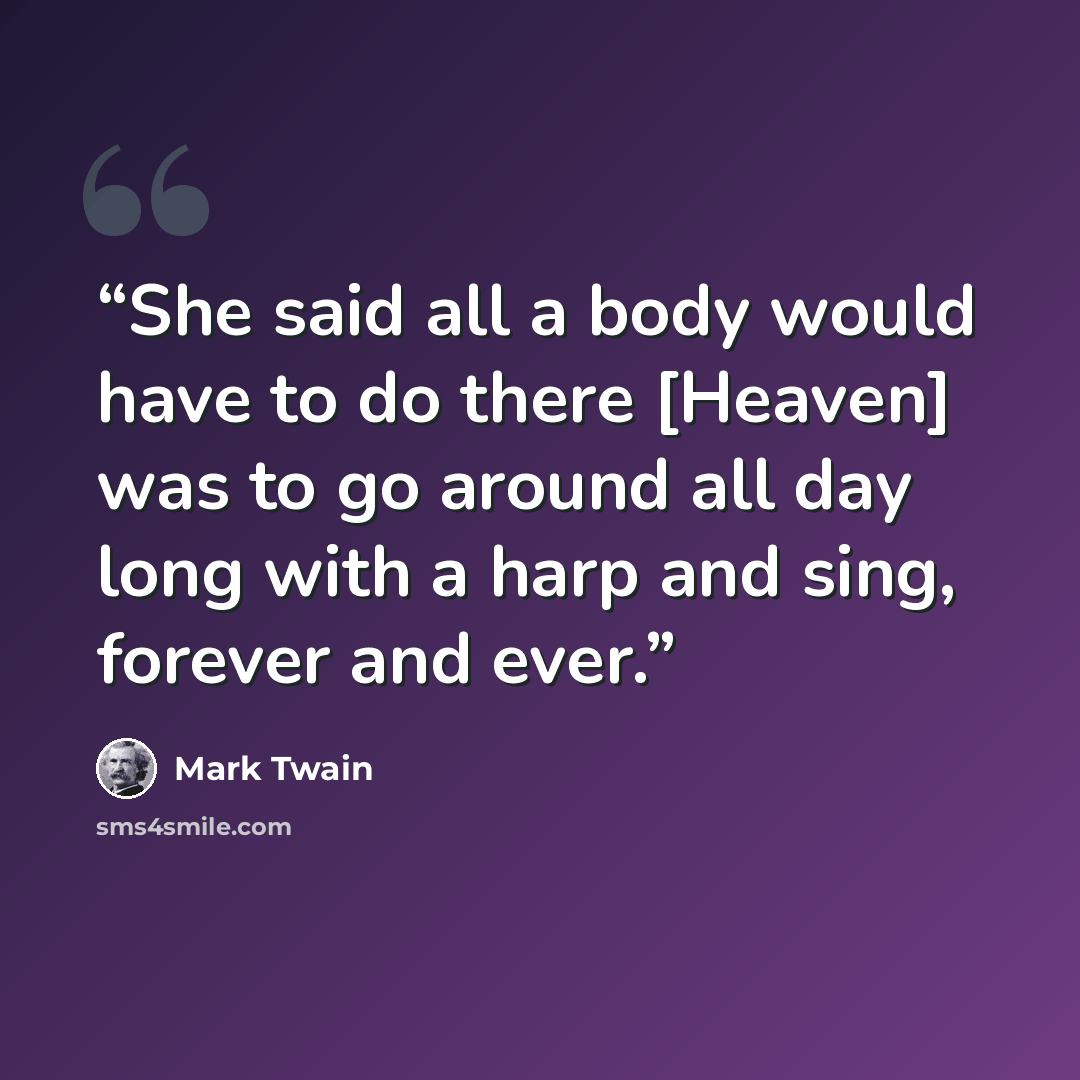 “She said all a body would have to do there [Heaven] was to go around all day long with a harp and sing, forever and ever.” quote by Mark Twain