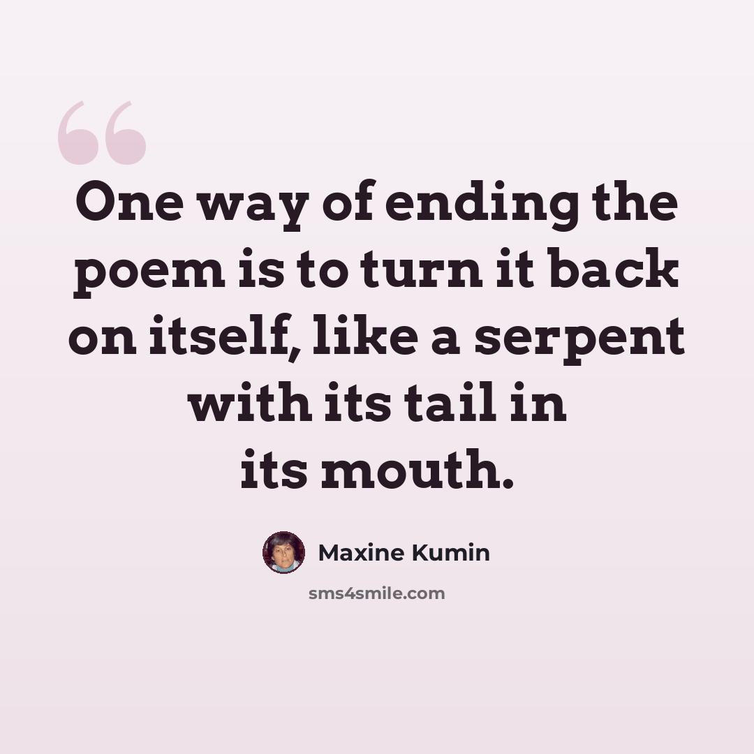 “One way of ending the poem is to turn it back on itself, like a serpent with its tail in its mouth.” quote by Maxine Kumin