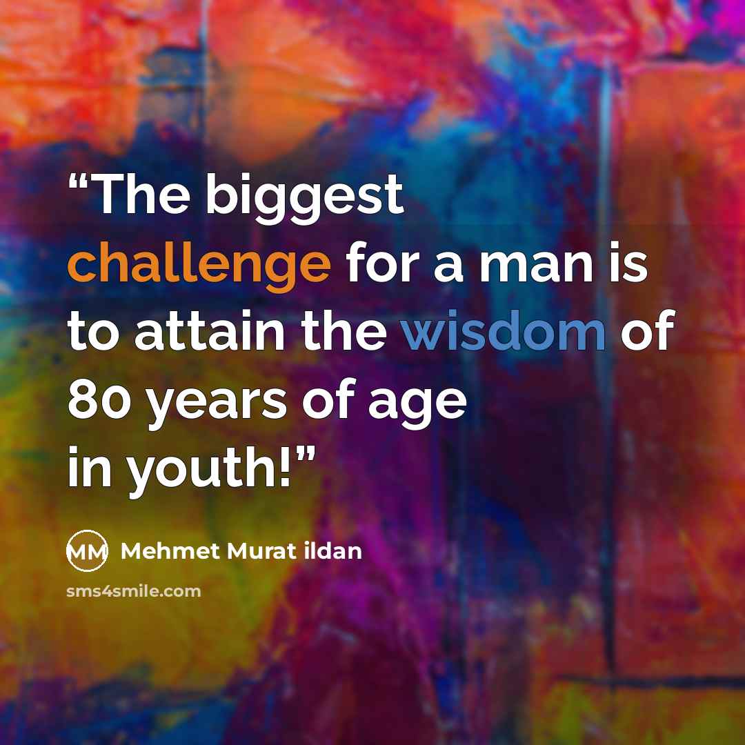“The biggest challenge for a man is to attain the wisdom of 80 years of age in youth!” quote by Mehmet Murat ildan