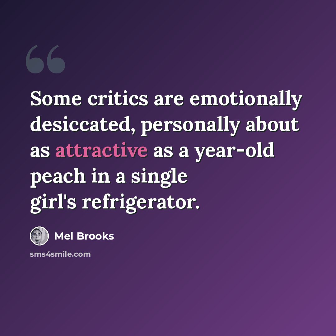 “Some critics are emotionally desiccated, personally about as attractive as a year-old peach in a single girl's refrigerator.” quote by Mel Brooks