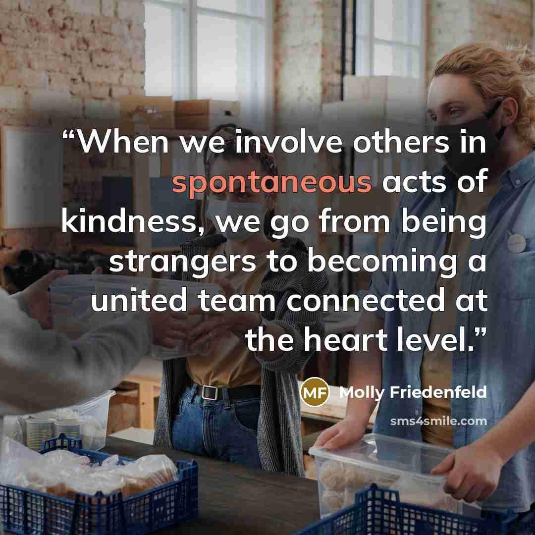 “When we involve others in spontaneous acts of kindness, we go from being strangers to becoming a united team connected at the heart level.” quote by Molly Friedenfeld