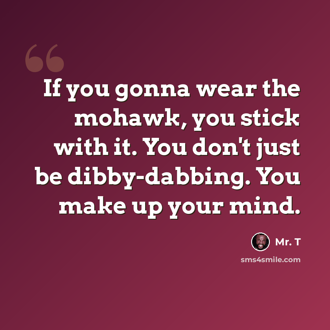 “If you gonna wear the mohawk, you stick with it. You don't just be dibby-dabbing. You make up your mind.” quote by Mr. T