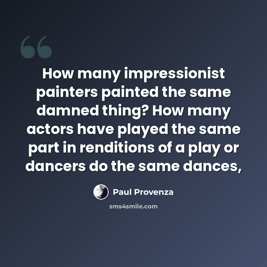 “How many impressionist painters painted the same damned thing? How many actors have played the same part in renditions of a play or dancers do the same dances,” quote by Paul Provenza