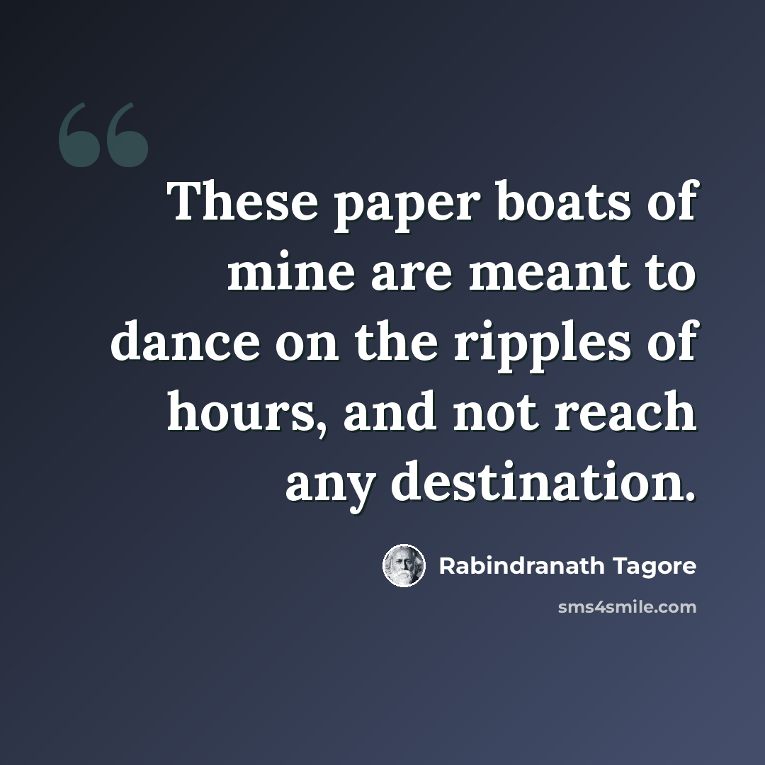 “These paper boats of mine are meant to dance on the ripples of hours, and not reach any destination.” quote by Rabindranath Tagore