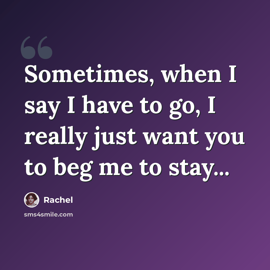 “Sometimes, when I say I have to go, I really just want you to beg me to stay...” quote by Rachel