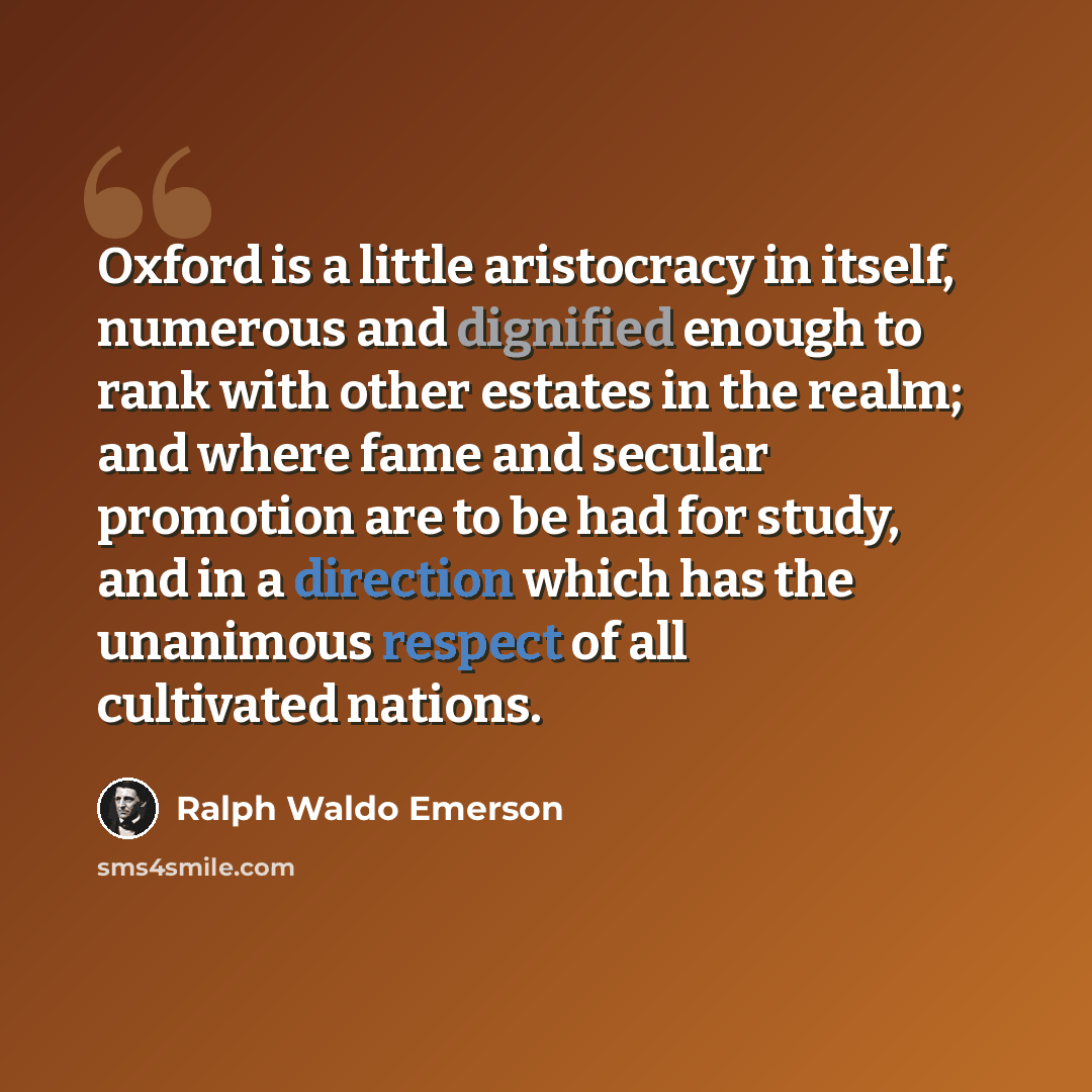 “Oxford is a little aristocracy in itself, numerous and dignified enough to rank with other estates in the realm; and where fame and secular promotion are to be had for study, and in a direction which has the unanimous respect of all cultivated nations.” quote by Ralph Waldo Emerson