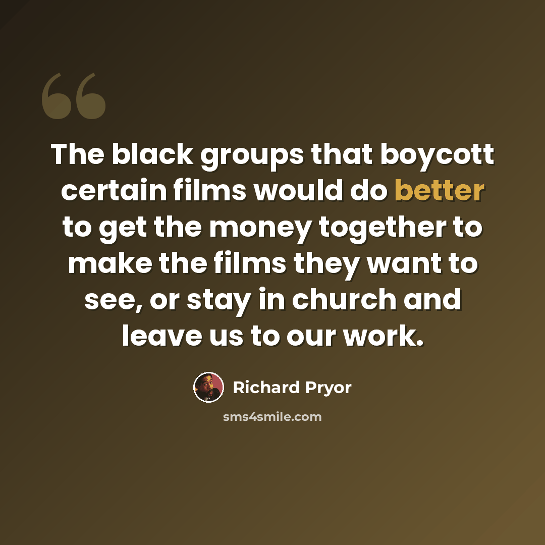 “The black groups that boycott certain films would do better to get the money together to make the films they want to see, or stay in church and leave us to our work.” quote by Richard Pryor
