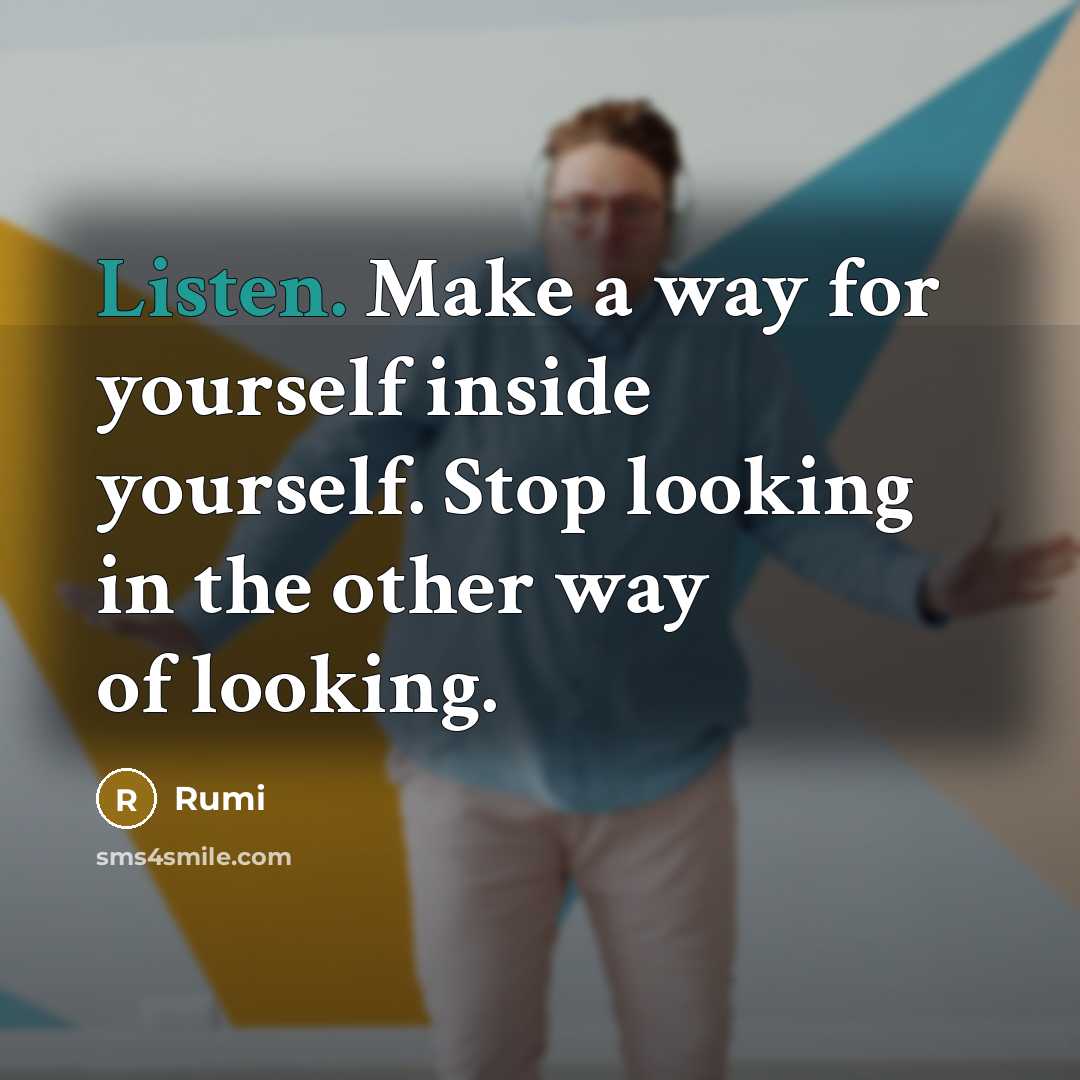 “Listen. Make a way for yourself inside yourself. Stop looking in the other way of looking.” quote by Rumi
