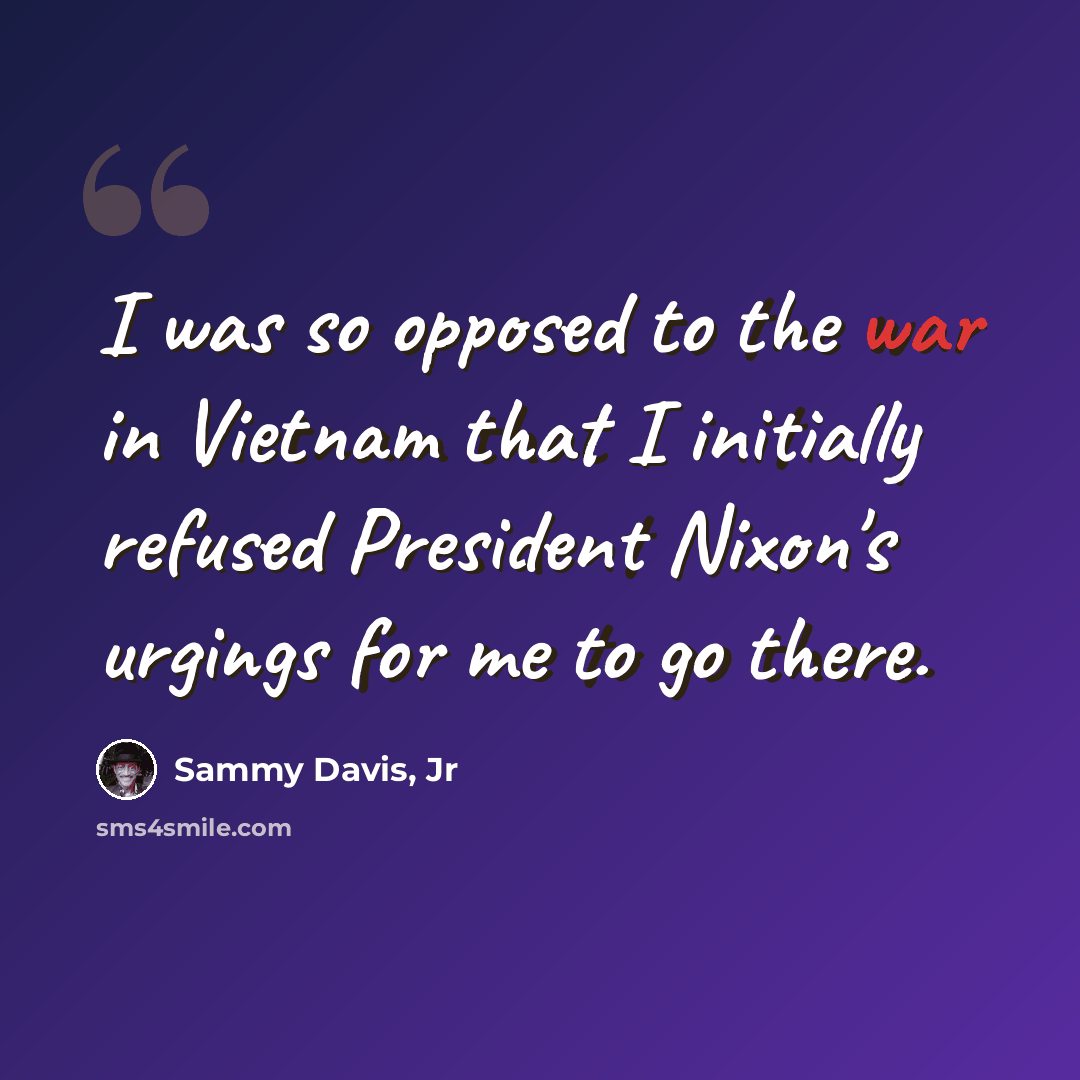 “I was so opposed to the war in Vietnam that I initially refused President Nixon's urgings for me to go there.” quote by Sammy Davis, Jr