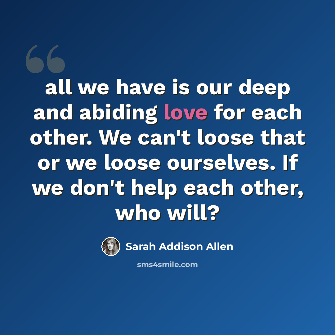 “all we have is our deep and abiding love for each other. We can't loose that or we loose ourselves. If we don't help each other, who will?” quote by Sarah Addison Allen