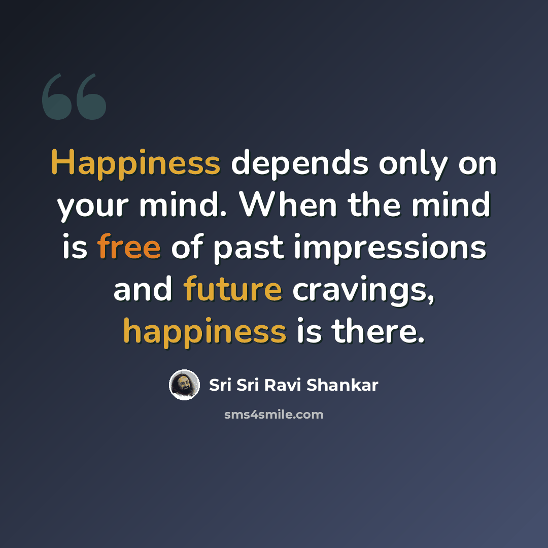 “Happiness depends only on your mind. When the mind is free of past impressions and future cravings, happiness is there.” quote by Sri Sri Ravi Shankar