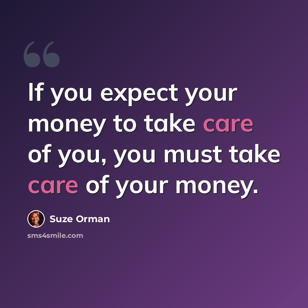 “If you expect your money to take care of you, you must take care of your money.” quote by Suze Orman
