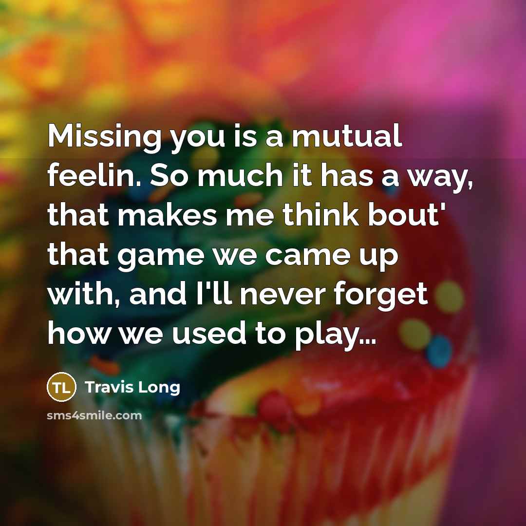 “Missing you is a mutual feelin. So much it has a way, that makes me think bout' that game we came up with, and I'll never forget how we used to play…” quote by Travis Long