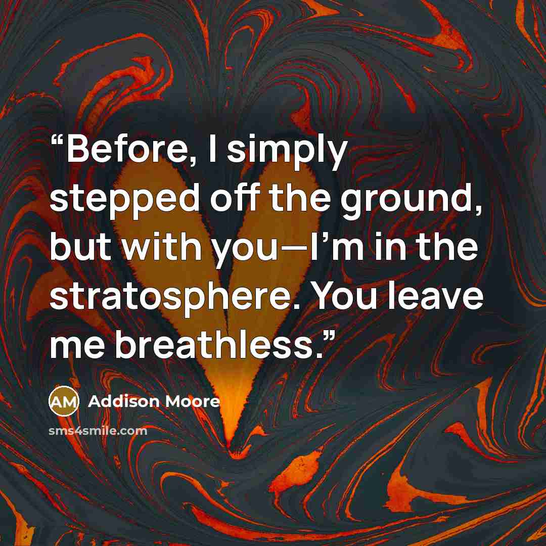 “Before, I simply stepped off the ground, but with you—I’m in the stratosphere. You leave me breathless.” quote by Addison Moore