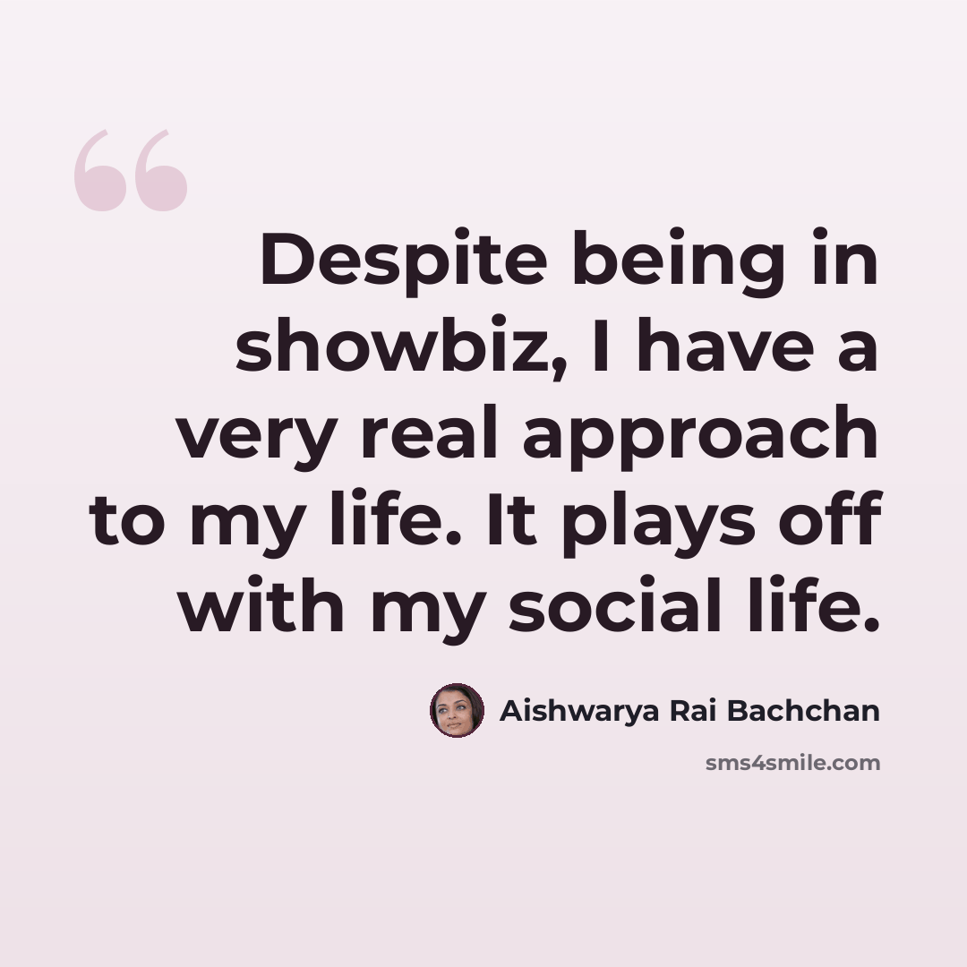 “Despite being in showbiz, I have a very real approach to my life. It plays off with my social life.” quote by Aishwarya Rai Bachchan