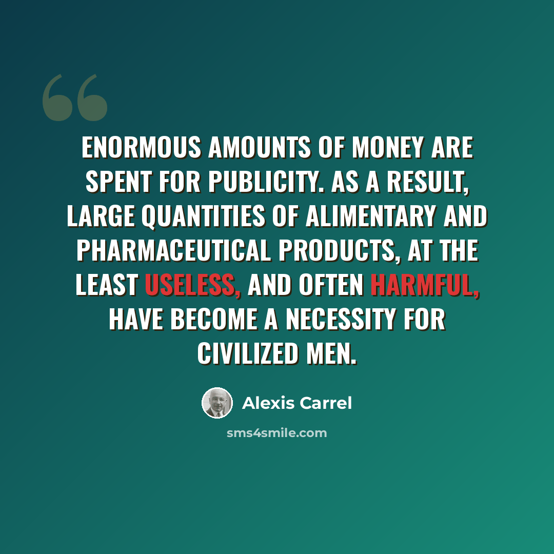 “Enormous amounts of money are spent for publicity. As a result, large quantities of alimentary and pharmaceutical products, at the least useless, and often harmful, have become a necessity for civilized men.” quote by Alexis Carrel