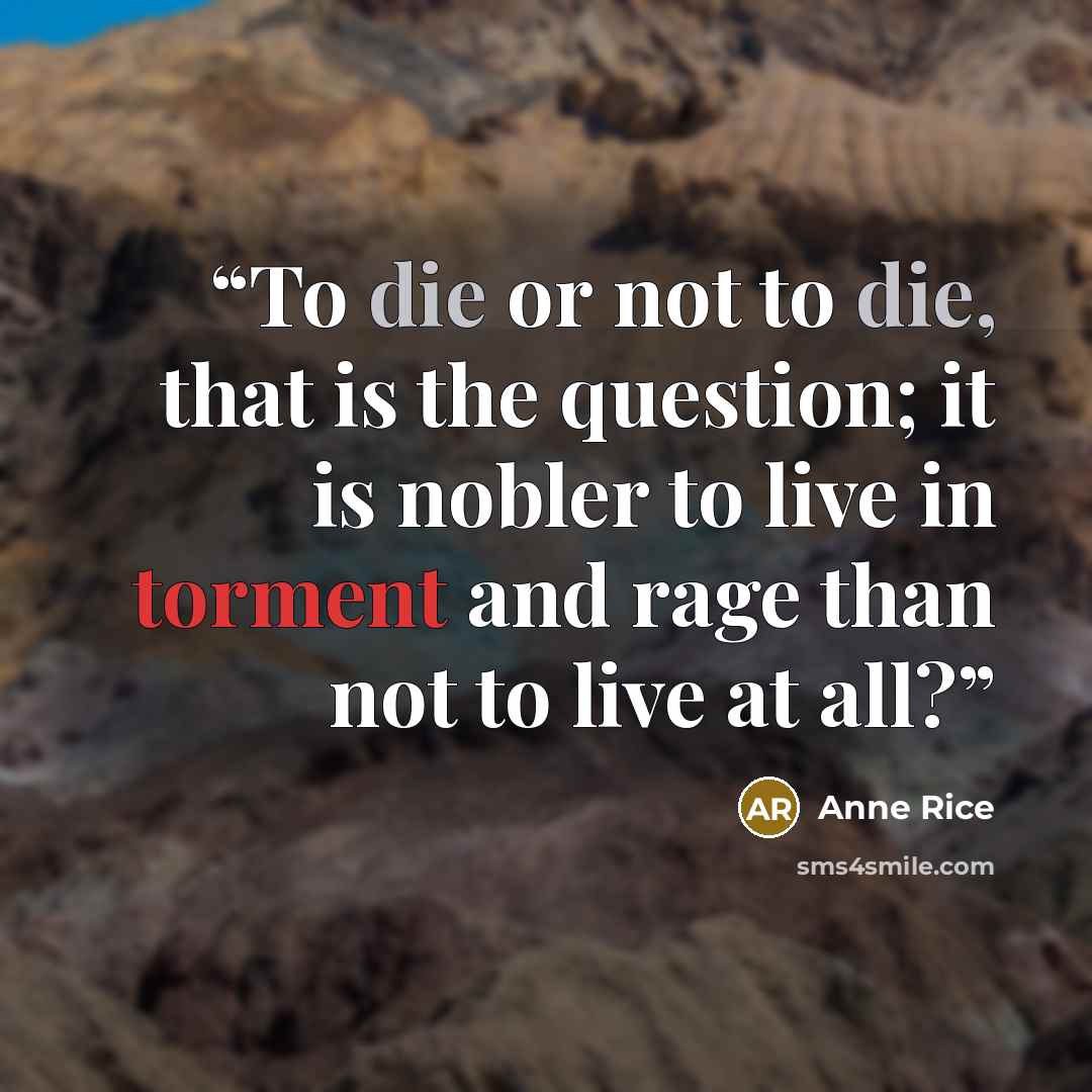 “To die or not to die, that is the question; it is nobler to live in torment and rage than not to live at all?” quote by Anne Rice