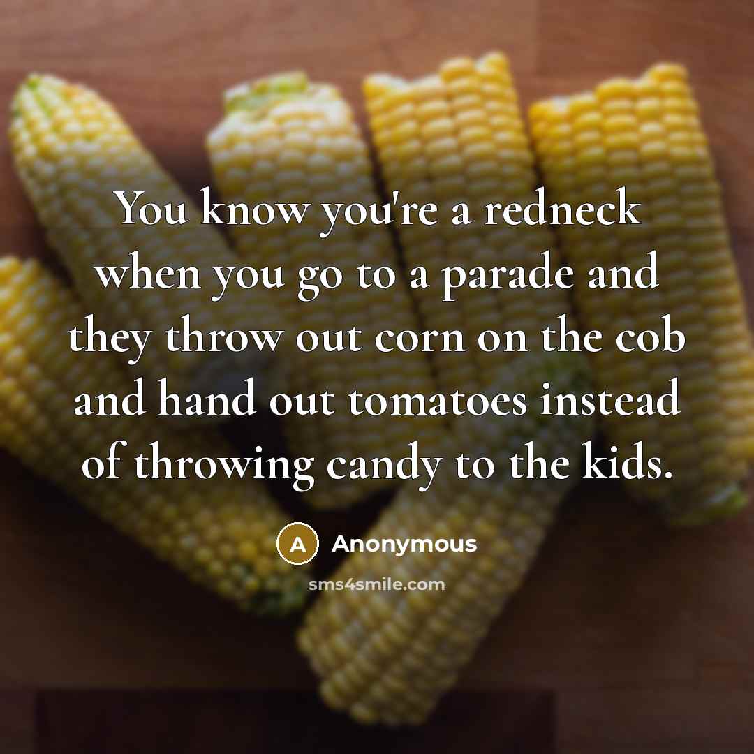 “You know you're a redneck when you go to a parade and they throw out corn on the cob and hand out tomatoes instead of throwing candy to the kids.” quote by Anonymous