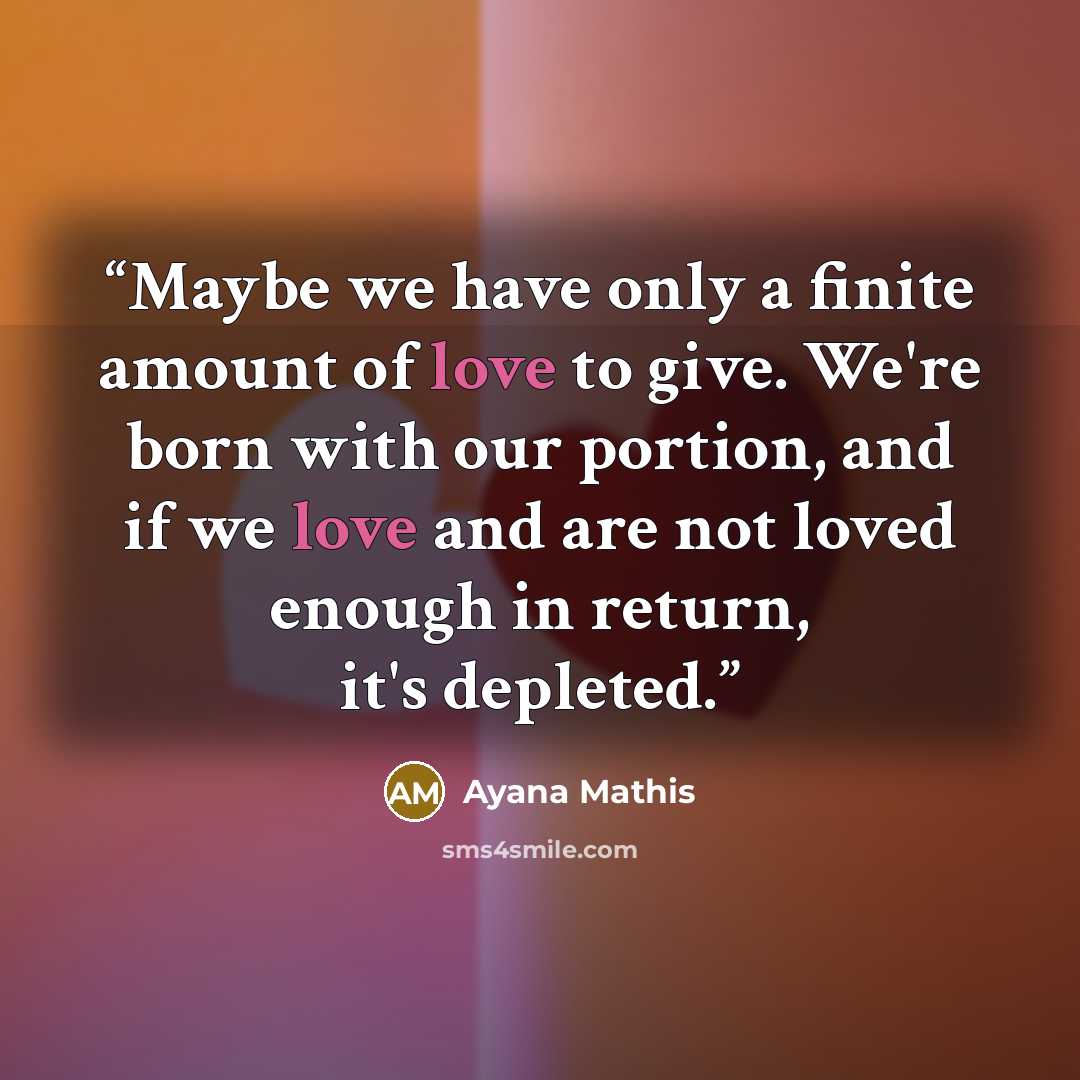 “Maybe we have only a finite amount of love to give. We're born with our portion, and if we love and are not loved enough in return, it's depleted.” quote by Ayana Mathis