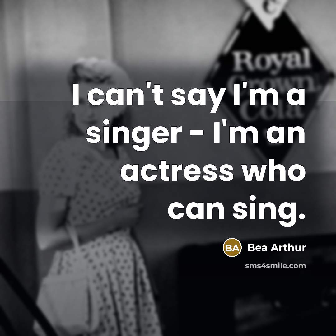 “I can't say I'm a singer - I'm an actress who can sing.” quote by Bea Arthur