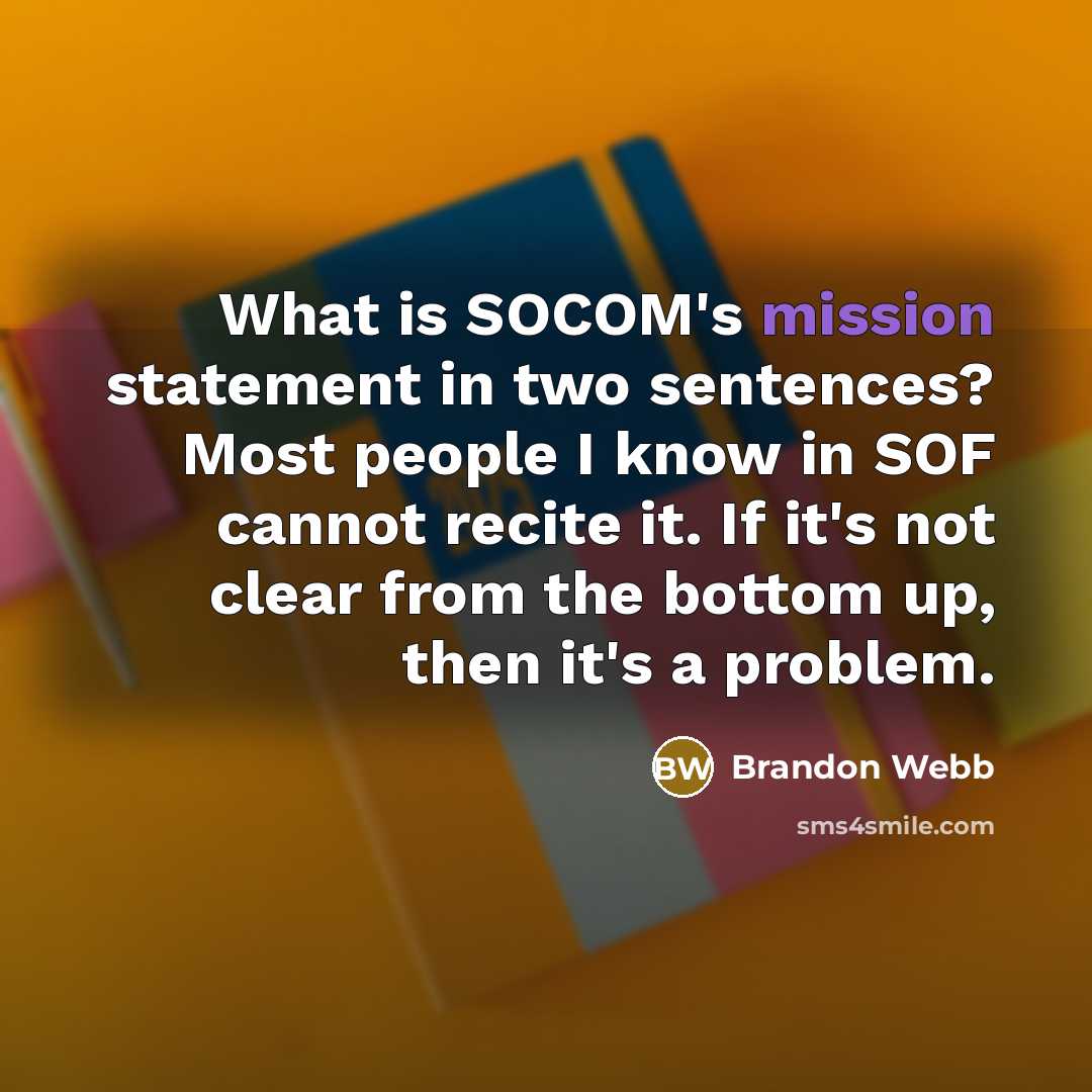 “What is SOCOM's mission statement in two sentences? Most people I know in SOF cannot recite it. If it's not clear from the bottom up, then it's a problem.” quote by Brandon Webb