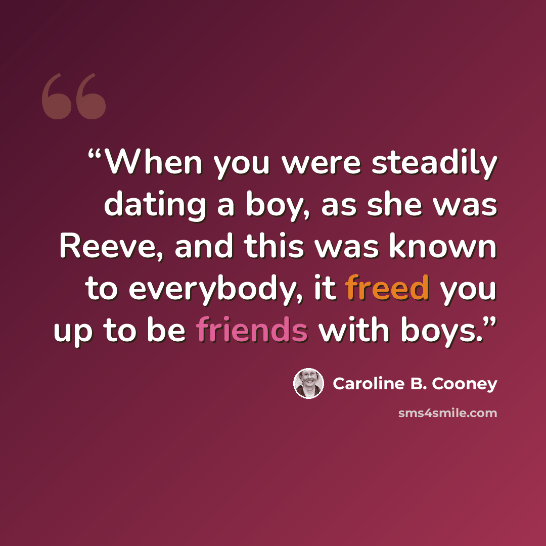 “When you were steadily dating a boy, as she was Reeve, and this was known to everybody, it freed you up to be friends with boys.” quote by Caroline B. Cooney