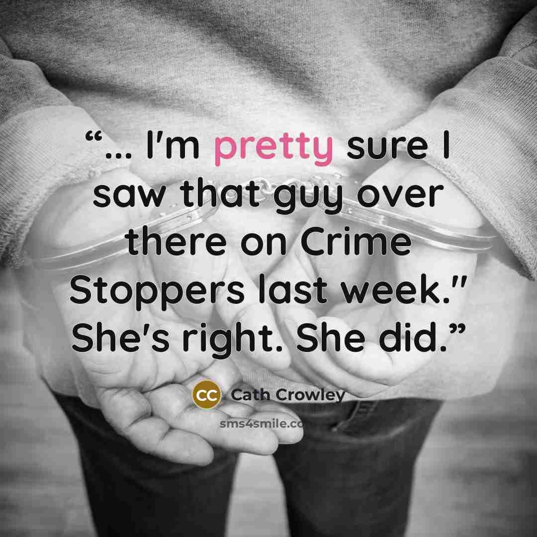 “... I'm pretty sure I saw that guy over there on Crime Stoppers last week." She's right. She did.” quote by Cath Crowley