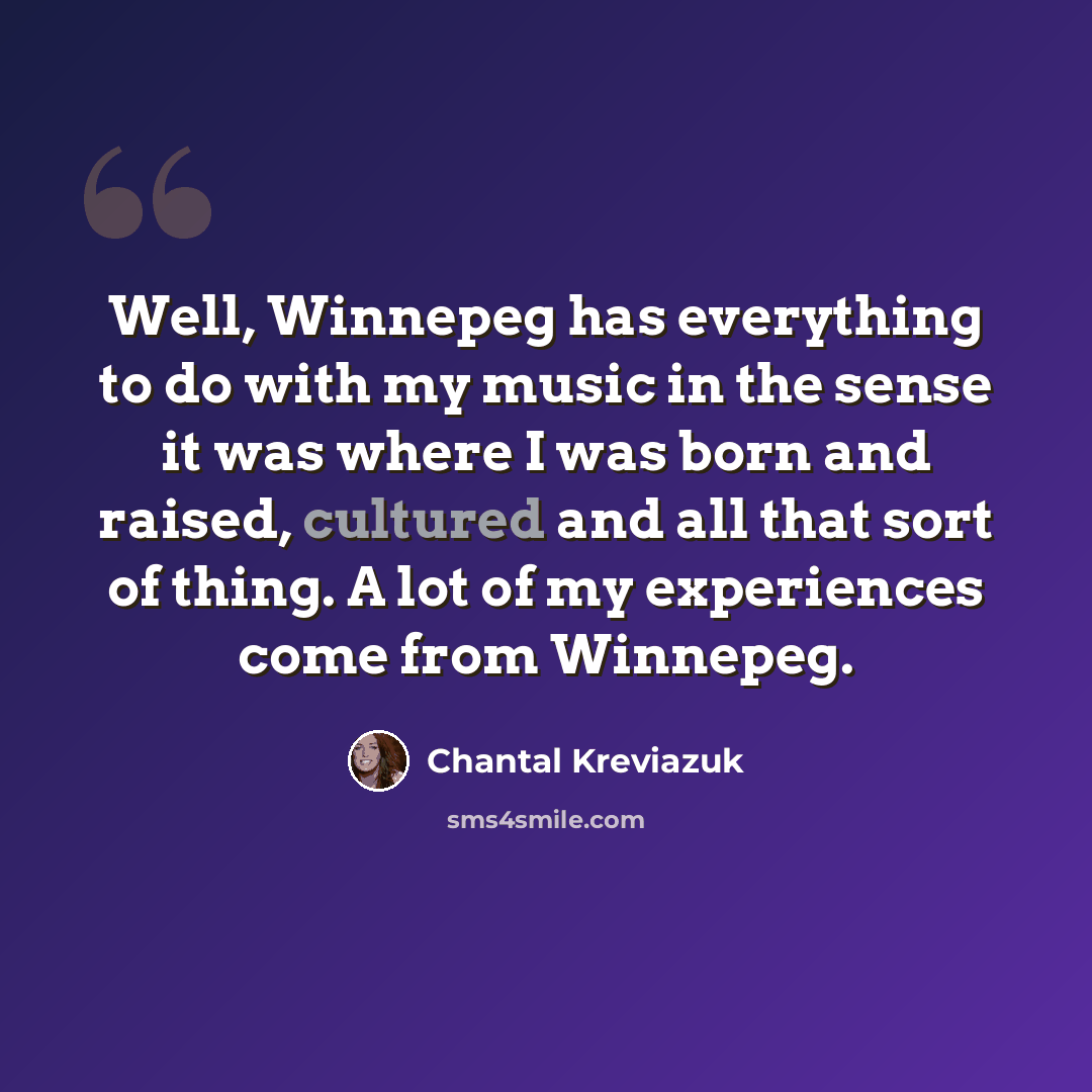 “Well, Winnepeg has everything to do with my music in the sense it was where I was born and raised, cultured and all that sort of thing. A lot of my experiences come from Winnepeg.” quote by Chantal Kreviazuk