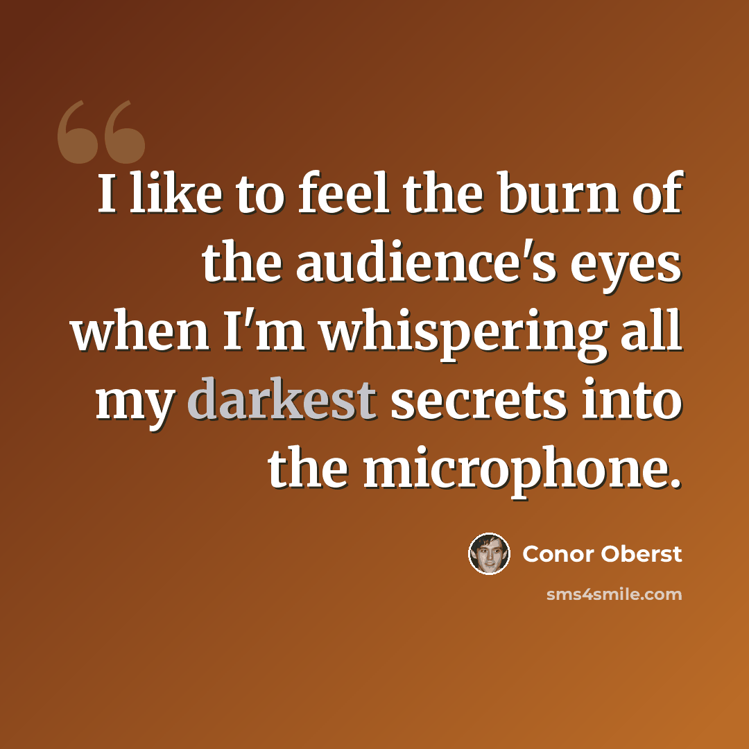 “I like to feel the burn of the audience's eyes when I'm whispering all my darkest secrets into the microphone.” quote by Conor Oberst
