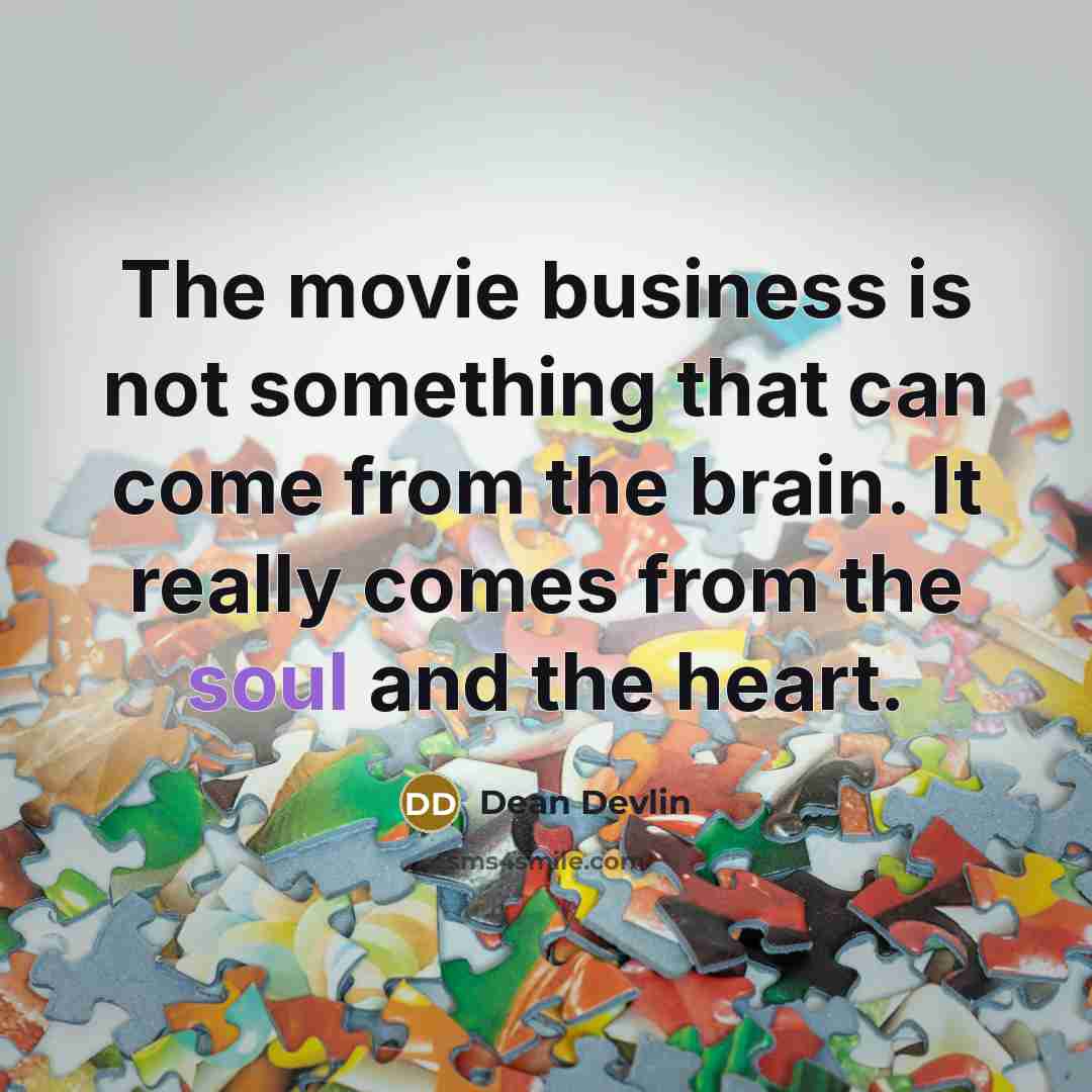 “The movie business is not something that can come from the brain. It really comes from the soul and the heart.” quote by Dean Devlin