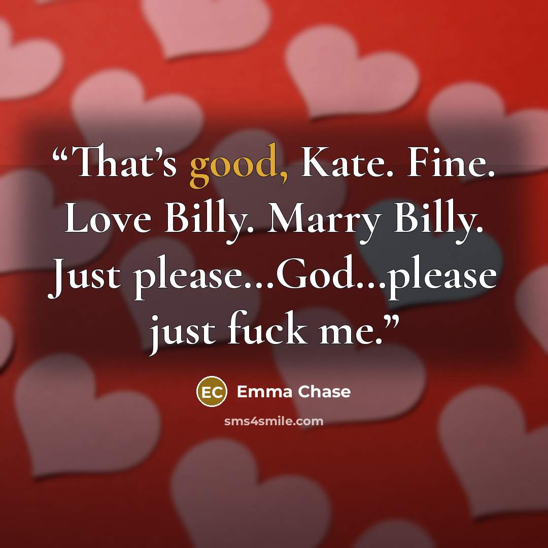 “That’s good, Kate. Fine. Love Billy. Marry Billy. Just please…God…please just fuck me.” quote by Emma Chase