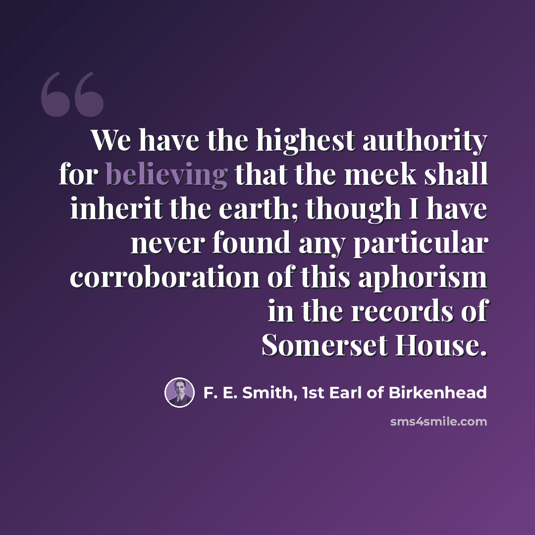 “We have the highest authority for believing that the meek shall inherit the earth; though I have never found any particular corroboration of this aphorism in the records of Somerset House.” quote by F. E. Smith, 1st Earl of Birkenhead