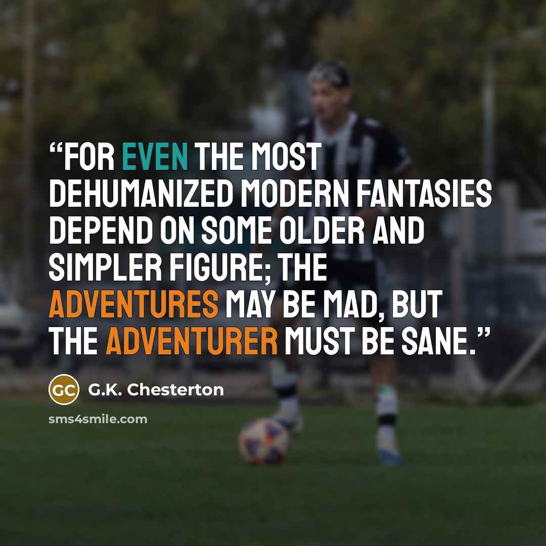 “For even the most dehumanized modern fantasies depend on some older and simpler figure; the adventures may be mad, but the adventurer must be sane.” quote by G.K. Chesterton