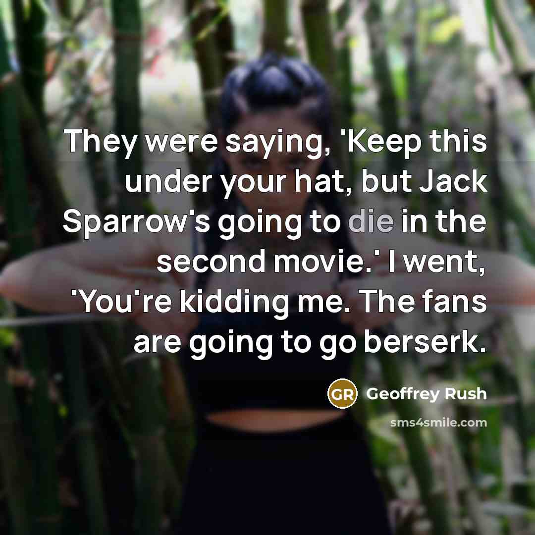 “They were saying, 'Keep this under your hat, but Jack Sparrow's going to die in the second movie.' I went, 'You're kidding me. The fans are going to go berserk.” quote by Geoffrey Rush