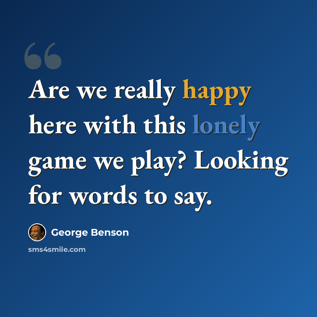 “Are we really happy here with this lonely game we play? Looking for words to say.” quote by George Benson