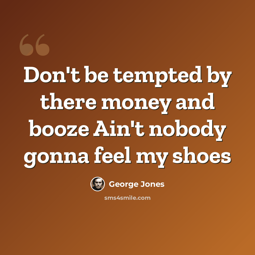 “Don't be tempted by there money and booze Ain't nobody gonna feel my shoes” quote by George Jones