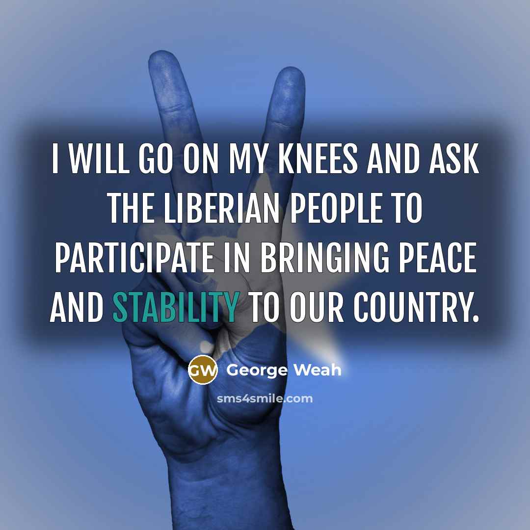 “I will go on my knees and ask the Liberian people to participate in bringing peace and stability to our country.” quote by George Weah