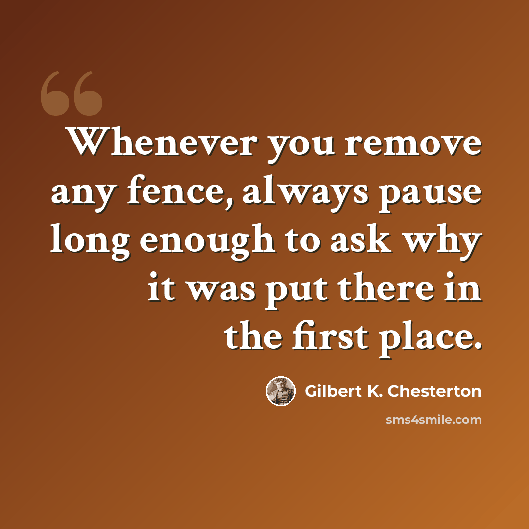 “Whenever you remove any fence, always pause long enough to ask why it was put there in the first place.” quote by Gilbert K. Chesterton