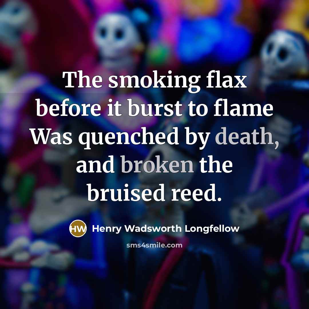 “The smoking flax before it burst to flame Was quenched by death, and broken the bruised reed.” quote by Henry Wadsworth Longfellow