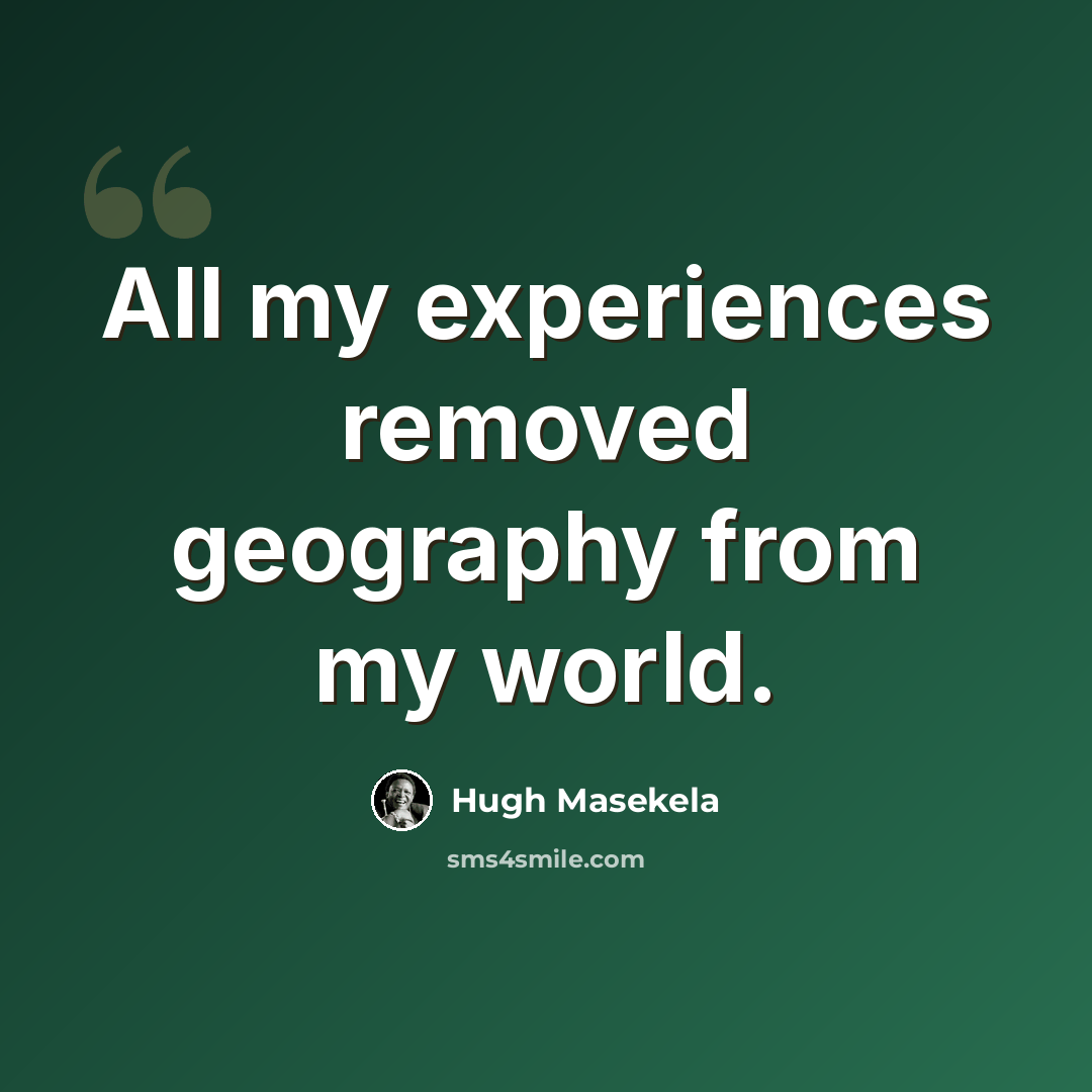“All my experiences removed geography from my world.” quote by Hugh Masekela