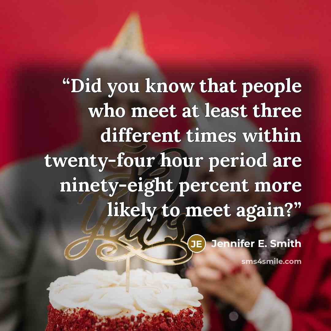 “Did you know that people who meet at least three different times within twenty-four hour period are ninety-eight percent more likely to meet again?” quote by Jennifer E. Smith