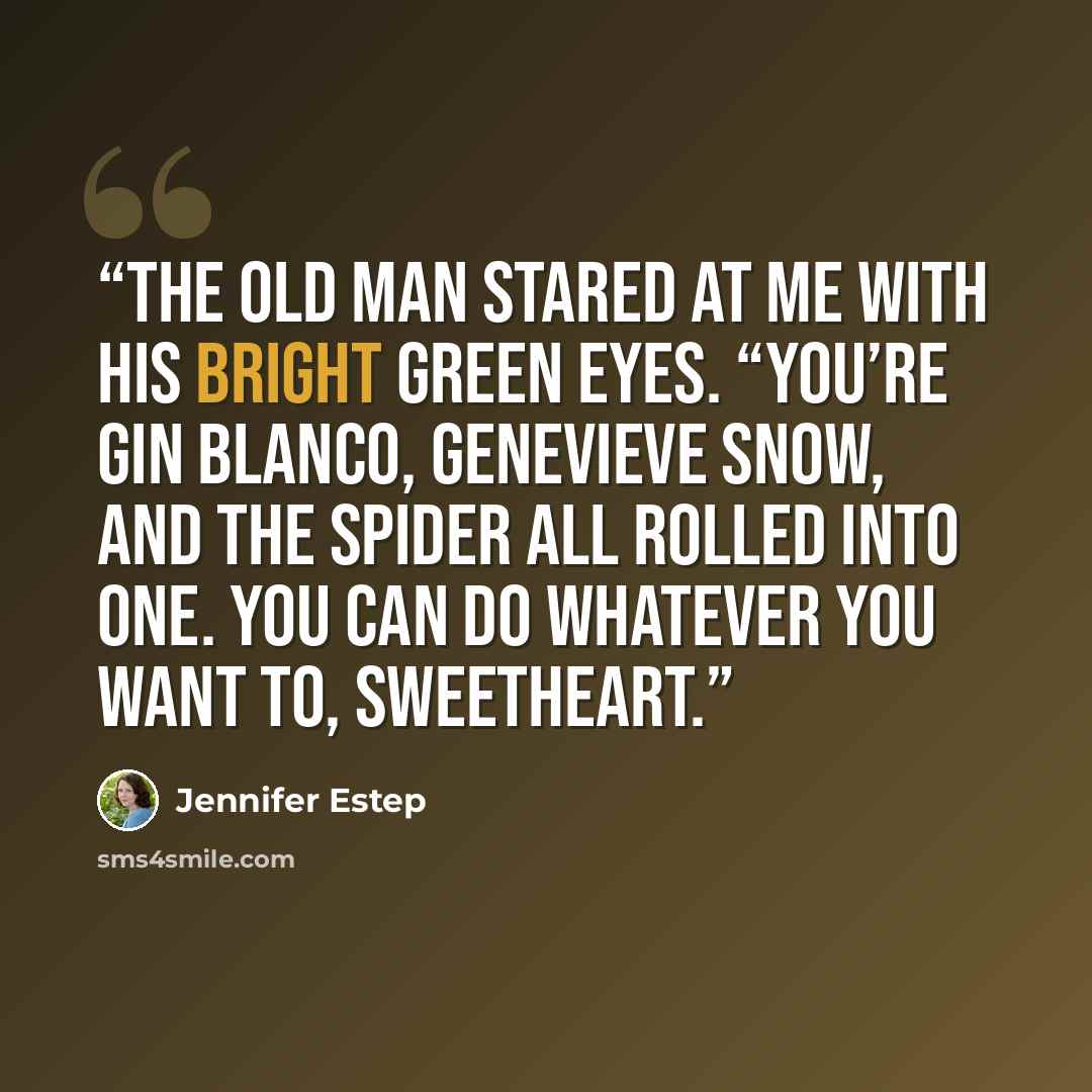 “The old man stared at me with his bright green eyes. “You’re Gin Blanco, Genevieve Snow, and the Spider all rolled into one. You can do whatever you want to, sweetheart.” quote by Jennifer Estep